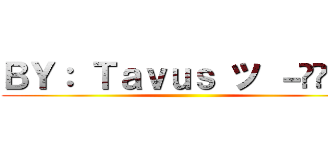 ＢＹ： Ｔａｖｕｓ ツ －̮̮̃•̃ ()