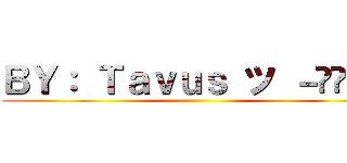ＢＹ： Ｔａｖｕｓ ツ －̮̮̃•̃ ()
