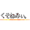 くそねみぃ。 (kusonemi.)