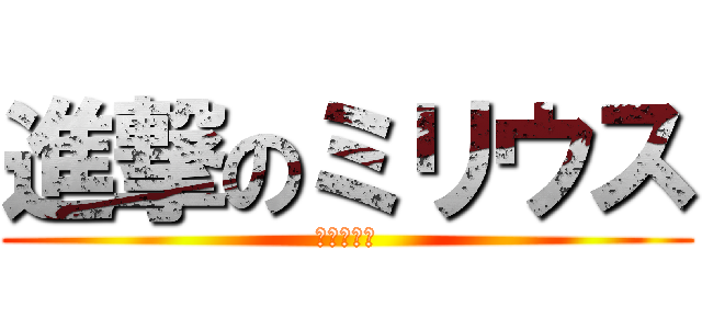 進撃のミリウス (だれやねん)