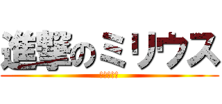 進撃のミリウス (だれやねん)