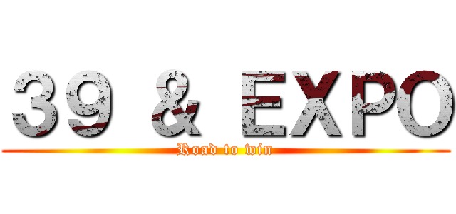３９ ＆ ＥＸＰＯ (Road to win)