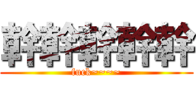 幹幹幹幹幹 (fuck~~~~)