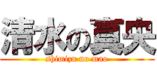 清水の真央 (shimizu no mao)