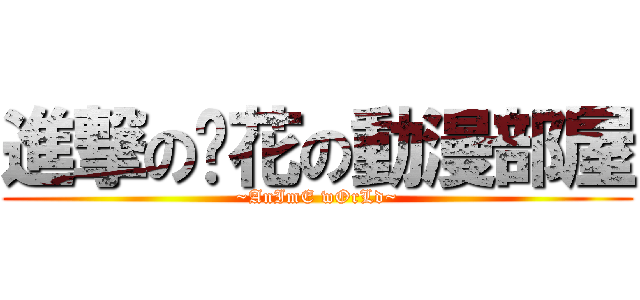進撃の淚花の動漫部屋 (~AnImE wOrLd~)