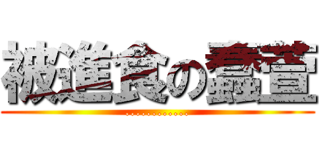 被進食の蠢萱 (............)