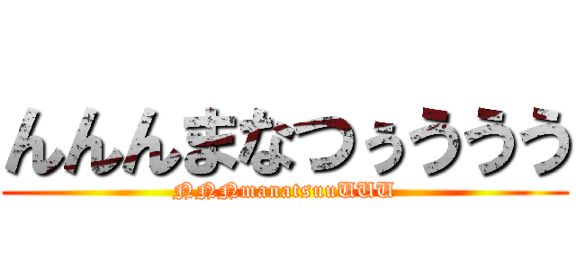 んんんまなつぅううう (NNNmanatsuuUUU)
