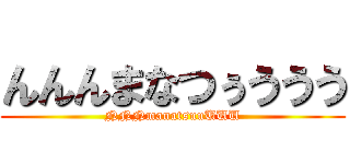 んんんまなつぅううう (NNNmanatsuuUUU)