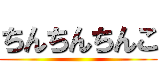 ちんちんちんこ ()
