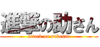 進撃の助さん (attack on sukesan)