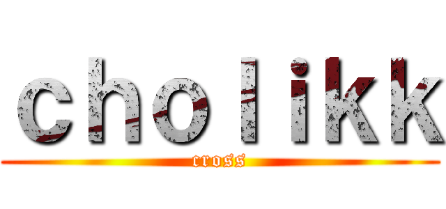 ｃｈｏｌｉｋｋ (cross)