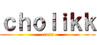 ｃｈｏｌｉｋｋ (cross)