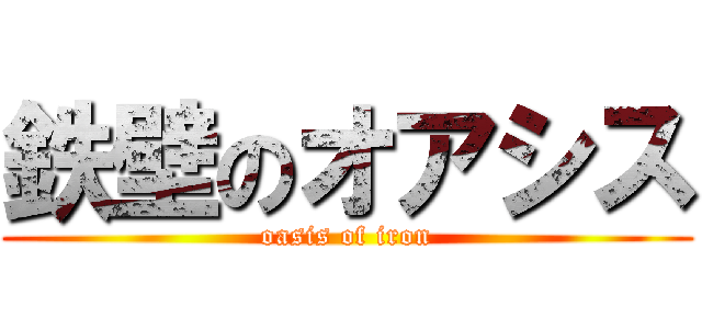 鉄壁のオアシス (oasis of iron)