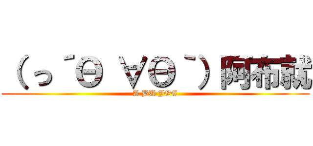 （ っ´Θ ∀Θ｀）阿布就 (A BU JOE)