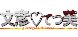 文彦♡てつ美 (Fumihiko♡Tetumi)