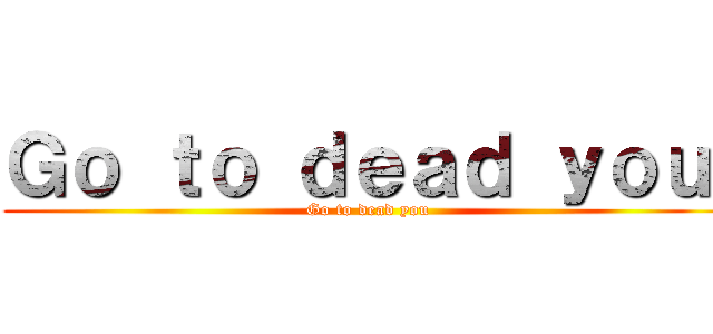 Ｇｏ ｔｏ ｄｅａｄ ｙｏｕ  (Go to dead you )