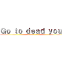 Ｇｏ ｔｏ ｄｅａｄ ｙｏｕ  (Go to dead you )