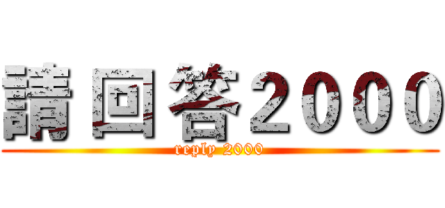 請 回 答２０００ (reply 2000)