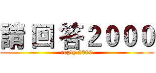 請 回 答２０００ (reply 2000)