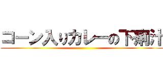 コーン入りカレーの下痢汁 ()