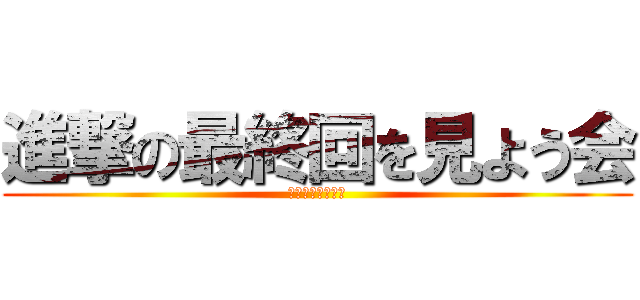 進撃の最終回を見よう会 (最終回を見よう会)