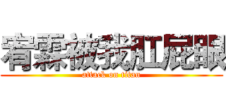 宥霖被我肛屁眼 (attack on titan)