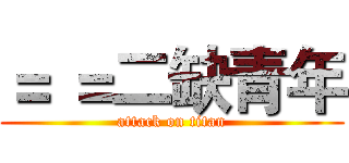 ＝ ＝二缺青年 (attack on titan)