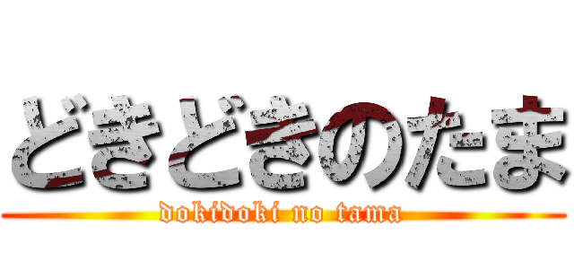 どきどきのたま (dokidoki no tama)