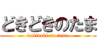 どきどきのたま (dokidoki no tama)