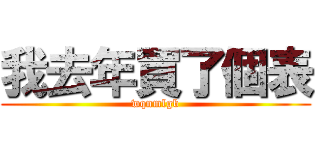 我去年買了個表 (wqnmlgb)