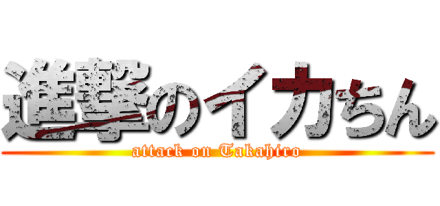 進撃のイカちん (attack on Takahiro)