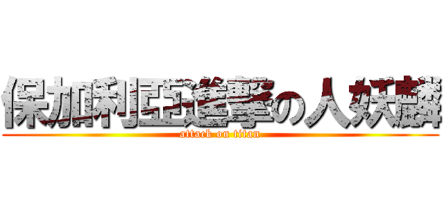 保加利亞進撃の人妖麟 (attack on titan)