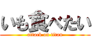 いも食べたい (attack on titan)