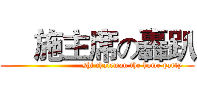     施主席の轟趴 (                           shi chairman the home party)