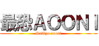 最恐ＡＯＯＮＩ (Saikyo aooni)