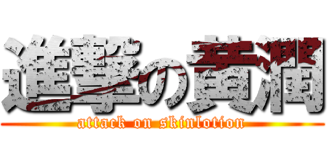進撃の黄潤 (attack on skinlotion)