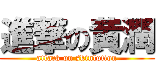 進撃の黄潤 (attack on skinlotion)