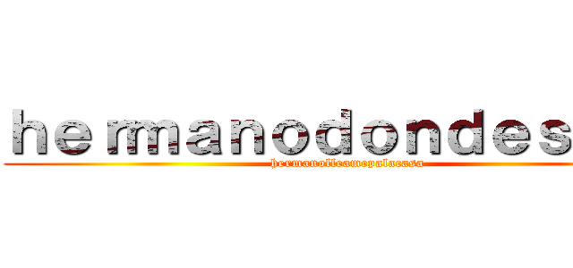 ｈｅｒｍａｎｏｄｏｎｄｅｓｔｏｙ (hermanolleamepalacasa)