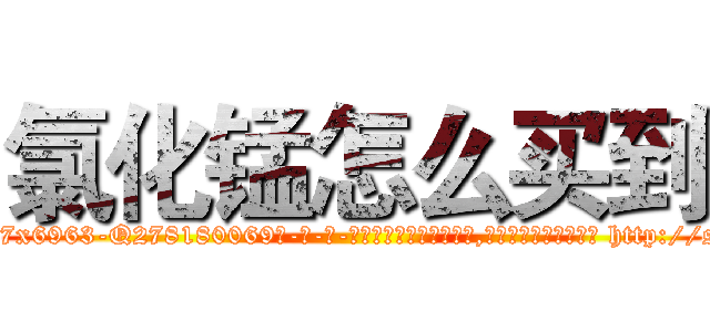 氯化锰怎么买到 (氯化锰怎么买到【电-186x2687x6963-Q278180069元-吉-药-业】我们做的是长期生意,靠的是老客户长期支持 http://sngk.net/88VffD
)