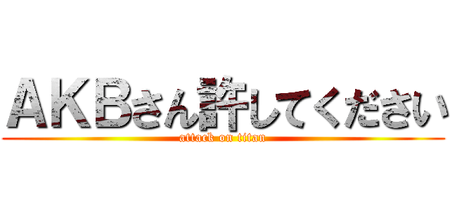 ＡＫＢさん許してください (attack on titan)