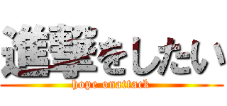 進撃をしたい (hope onattack)