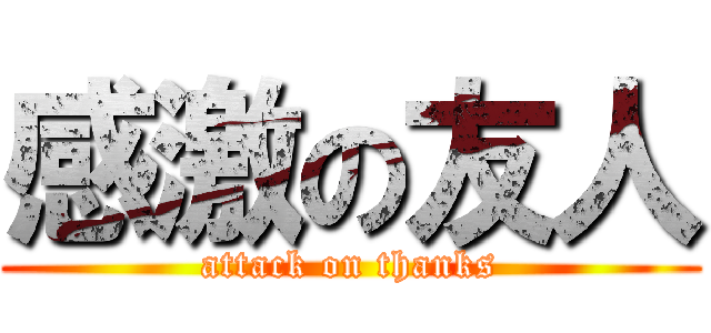 感激の友人 (attack on thanks)