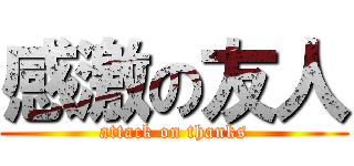 感激の友人 (attack on thanks)