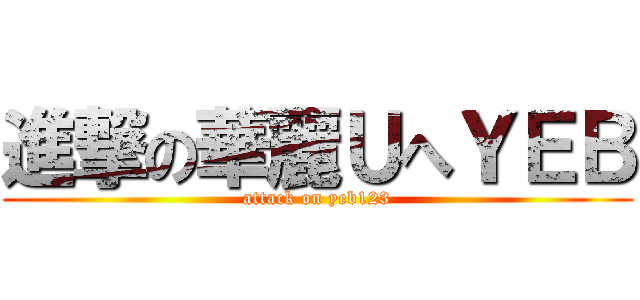 進撃の華麗ＵへＹＥＢ (attack on yeb123)