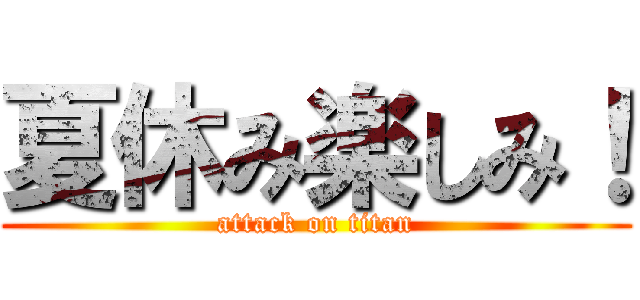 夏休み楽しみ！ (attack on titan)