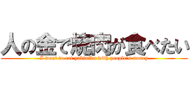 人の金で焼肉が食べたい (I want to eat yakiniku with people's money)