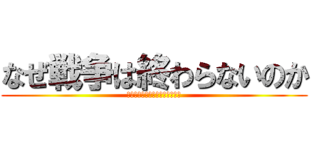 なぜ戦争は終わらないのか (アニメ（進撃の巨人）から考える)