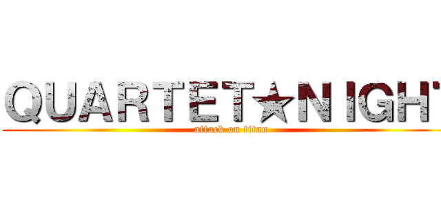 ＱＵＡＲＴＥＴ★ＮＩＧＨＴ (attack on titan)