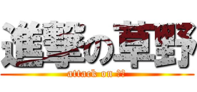 進撃の草野 (attack on 草野)