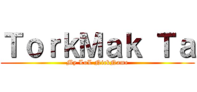 ＴｏｒｋＭａｋ Ｔａ (My LoL NickName)